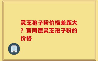 灵芝孢子粉价格差距大？葵同德灵芝孢子粉的价格