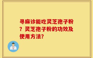 寻麻诊能吃灵芝孢子粉？灵芝孢子粉的功效及使用方法？
