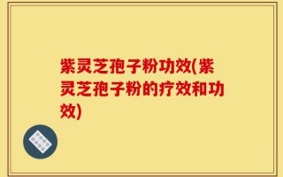 紫灵芝孢子粉功效(紫灵芝孢子粉的疗效和功效)