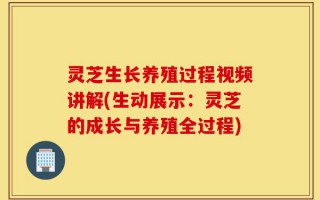 灵芝生长养殖过程视频讲解(生动展示：灵芝的成长与养殖全过程)