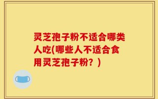 灵芝孢子粉不适合哪类人吃(哪些人不适合食用灵芝孢子粉？)