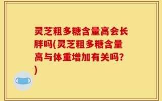灵芝粗多糖含量高会长胖吗(灵芝粗多糖含量高与体重增加有关吗？)