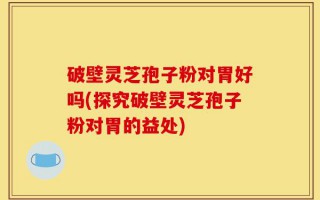 破壁灵芝孢子粉对胃好吗(探究破壁灵芝孢子粉对胃的益处)