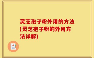 灵芝孢子粉外用的方法(灵芝孢子粉的外用方法详解)