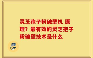 灵芝孢子粉破壁机 原理？最有效的灵芝孢子粉破壁技术是什么