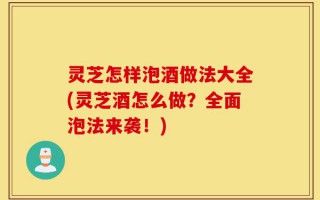 灵芝怎样泡酒做法大全(灵芝酒怎么做？全面泡法来袭！)