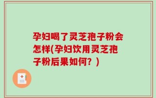 孕妇喝了灵芝孢子粉会怎样(孕妇饮用灵芝孢子粉后果如何？)