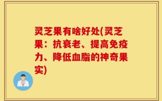 灵芝果有啥好处(灵芝果：抗衰老、提高免疫力、降低血脂的神奇果实)