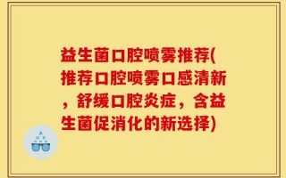 益生菌口腔喷雾推荐(推荐口腔喷雾口感清新，舒缓口腔炎症，含益生菌促消化的新选择)