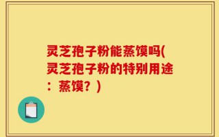 灵芝孢子粉能蒸馍吗(灵芝孢子粉的特别用途：蒸馍？)