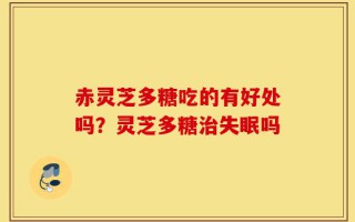 赤灵芝多糖吃的有好处吗？灵芝多糖治失眠吗