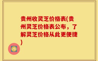 贵州收灵芝价格表(贵州灵芝价格表公布，了解灵芝价格从此更便捷)