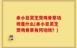 赤小豆灵芝煲鸡骨草功效是什么(赤小豆灵芝煲鸡骨草有何功效？)