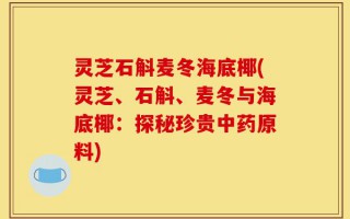 灵芝石斛麦冬海底椰(灵芝、石斛、麦冬与海底椰：探秘珍贵中药原料)