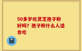 50多岁吃灵芝孢子粉好吗？孢子粉什么人适合吃