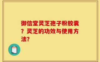 御信堂灵芝孢子粉胶囊？灵芝的功效与使用方法？