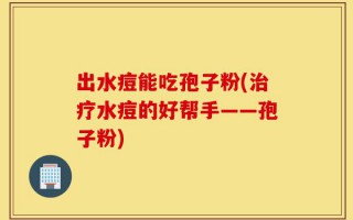 出水痘能吃孢子粉(治疗水痘的好帮手——孢子粉)
