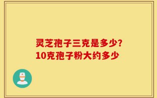 灵芝孢子三克是多少？10克孢子粉大约多少