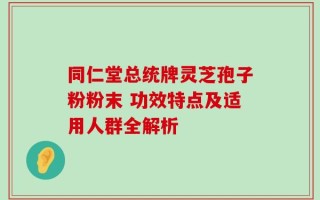 同仁堂总统牌灵芝孢子粉粉末 功效特点及适用人群全解析