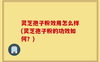灵芝孢子粉效用怎么样(灵芝孢子粉的功效如何？)
