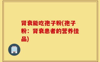 肾衰能吃孢子粉(孢子粉：肾衰患者的营养佳品)