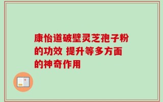 康怡道破壁灵芝孢子粉的功效 提升等多方面的神奇作用