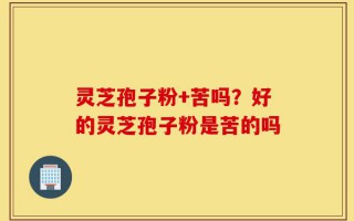 灵芝孢子粉+苦吗？好的灵芝孢子粉是苦的吗