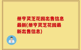 册亨灵芝花园出售信息最新(册亨灵芝花园最新出售信息)