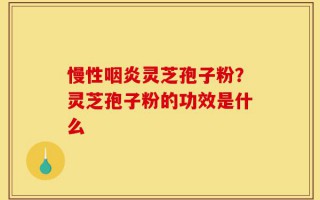 慢性咽炎灵芝孢子粉？灵芝孢子粉的功效是什么