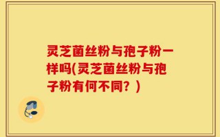 灵芝菌丝粉与孢子粉一样吗(灵芝菌丝粉与孢子粉有何不同？)