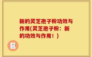 新的灵芝孢子粉功效与作用(灵芝孢子粉：新的功效与作用！)