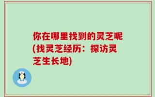 你在哪里找到的灵芝呢(找灵芝经历：探访灵芝生长地)
