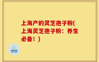 上海产的灵芝孢子粉(上海灵芝孢子粉：养生必备！)