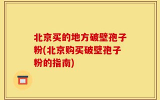 北京买的地方破壁孢子粉(北京购买破壁孢子粉的指南)