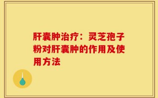 肝囊肿治疗：灵芝孢子粉对肝囊肿的作用及使用方法
