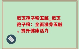 灵芝孢子粉五脏_灵芝孢子粉：全面滋养五脏，提升健康活力