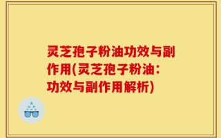 灵芝孢子粉油功效与副作用(灵芝孢子粉油：功效与副作用解析)