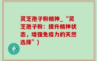 灵芝孢子粉精神_“灵芝孢子粉：提升精神状态，增强免疫力的天然选择”)