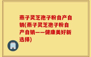 燕子灵芝孢子粉自产自销(燕子灵芝孢子粉自产自销——健康美好新选择)