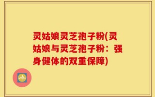 灵姑娘灵芝孢子粉(灵姑娘与灵芝孢子粉：强身健体的双重保障)