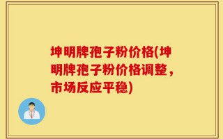 坤明牌孢子粉价格(坤明牌孢子粉价格调整，市场反应平稳)