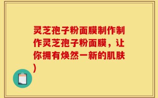 灵芝孢子粉面膜制作制作灵芝孢子粉面膜，让你拥有焕然一新的肌肤)
