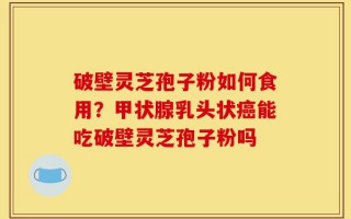 破壁灵芝孢子粉如何食用？甲状腺乳头状癌能吃破壁灵芝孢子粉吗
