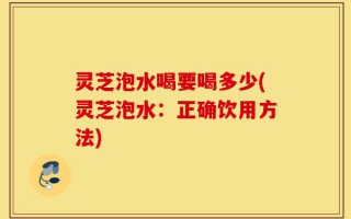 灵芝泡水喝要喝多少(灵芝泡水：正确饮用方法)