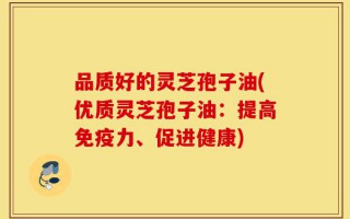 品质好的灵芝孢子油(优质灵芝孢子油：提高免疫力、促进健康)