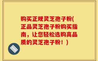 购买正规灵芝孢子粉(正品灵芝孢子粉购买指南，让您轻松选购高品质的灵芝孢子粉！)
