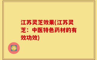 江苏灵芝效果(江苏灵芝：中医特色药材的有效功效)