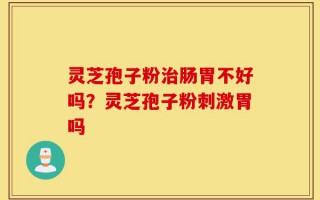 灵芝孢子粉治肠胃不好吗？灵芝孢子粉刺激胃吗