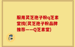 服用灵芝孢子粉q芝素堂找(灵芝孢子粉品牌推荐——Q芝素堂)