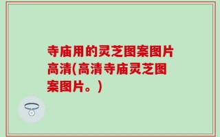 寺庙用的灵芝图案图片高清(高清寺庙灵芝图案图片。)
